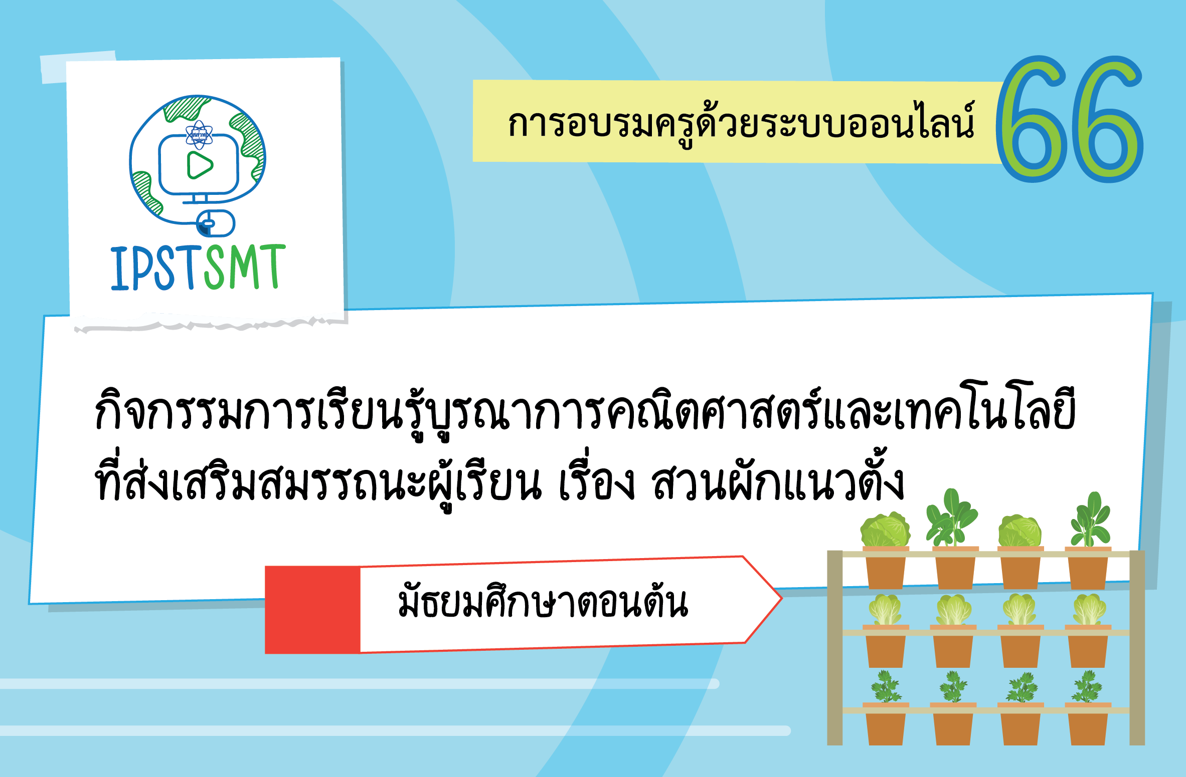 หลักสูตรอบรมครูด้วยระบบออนไลน์ กิจกรรมการเรียนรู้บูรณาการคณิตศาสตร์และเทคโนโลยีที่ส่งเสริมสมรรถนะผู้เรียน เรื่อง สวนผักแนวตั้ง ระดับมัธยมศึกษาตอนต้น PDSMT025